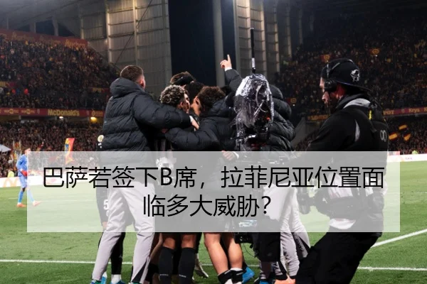 巴萨若签下B席，拉菲尼亚位置面临多大威胁？