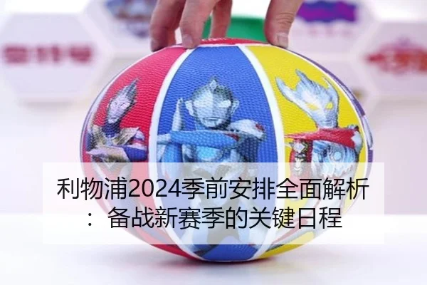 利物浦2024季前安排全面解析：备战新赛季的关键日程