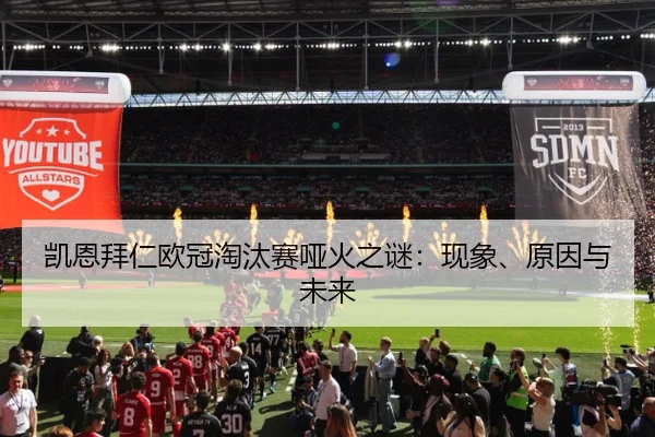 凯恩拜仁欧冠淘汰赛哑火之谜：现象、原因与未来